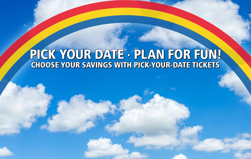 Pick Your Date - Plan for Fun! Choose your savings with Pick-Your-Date Tickets.